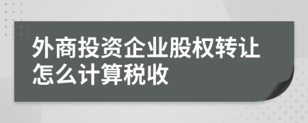 外商投资企业股权转让怎么计算税收