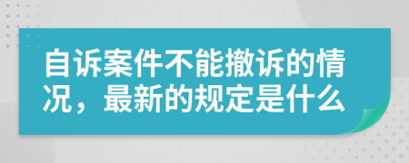自诉案件不能撤诉的情况，最新的规定是什么