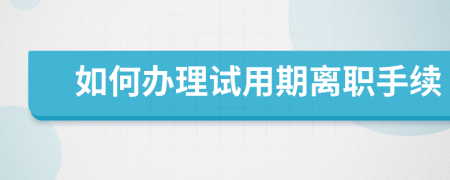 如何办理试用期离职手续