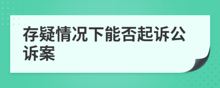 存疑情况下能否起诉公诉案