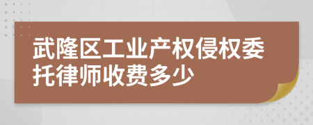 武隆区工业产权侵权委托律师收费多少