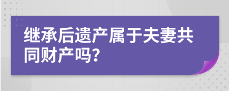 继承后遗产属于夫妻共同财产吗？