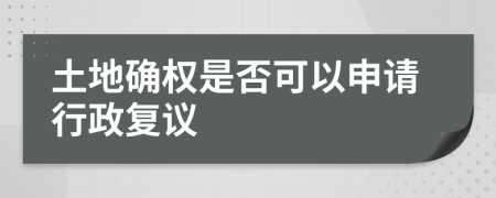 土地确权是否可以申请行政复议