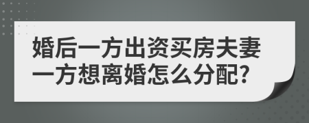 婚后一方出资买房夫妻一方想离婚怎么分配?