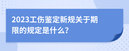 2023工伤鉴定新规关于期限的规定是什么？