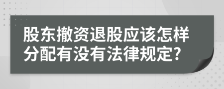 股东撤资退股应该怎样分配有没有法律规定?