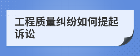工程质量纠纷如何提起诉讼