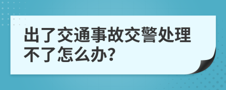 出了交通事故交警处理不了怎么办？