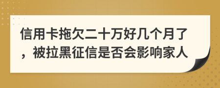 信用卡拖欠二十万好几个月了，被拉黑征信是否会影响家人