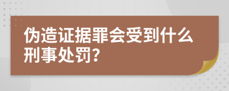 伪造证据罪会受到什么刑事处罚？