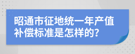 昭通市征地统一年产值补偿标准是怎样的？