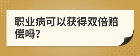 职业病可以获得双倍赔偿吗？