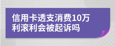 信用卡透支消费10万利滚利会被起诉吗