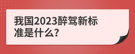 我国2023醉驾新标准是什么？