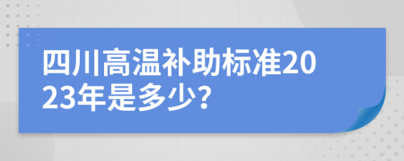 四川高温补助标准2023年是多少？