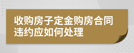 收购房子定金购房合同违约应如何处理