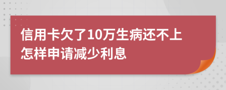 信用卡欠了10万生病还不上怎样申请减少利息