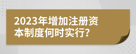 2023年增加注册资本制度何时实行？