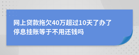 网上贷款拖欠40万超过10天了办了停息挂账等于不用还钱吗
