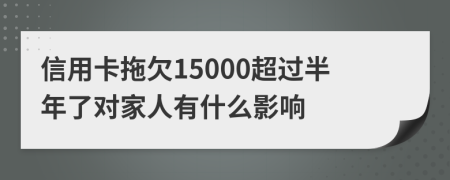 信用卡拖欠15000超过半年了对家人有什么影响