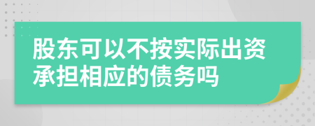 股东可以不按实际出资承担相应的债务吗