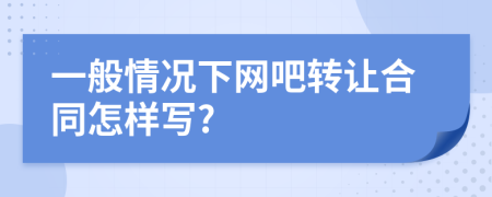 一般情况下网吧转让合同怎样写?