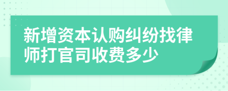 新增资本认购纠纷找律师打官司收费多少