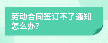 劳动合同签订不了通知怎么办？