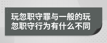 玩忽职守罪与一般的玩忽职守行为有什么不同