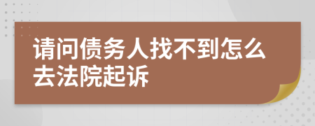 请问债务人找不到怎么去法院起诉