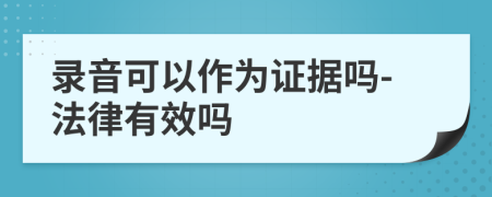 录音可以作为证据吗-法律有效吗