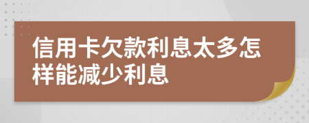 信用卡欠款利息太多怎样能减少利息