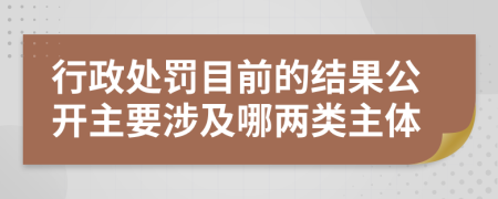 行政处罚目前的结果公开主要涉及哪两类主体