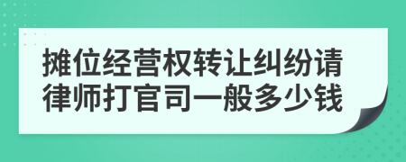 摊位经营权转让纠纷请律师打官司一般多少钱