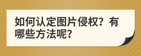 如何认定图片侵权？有哪些方法呢？