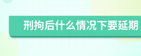 刑拘后什么情况下要延期