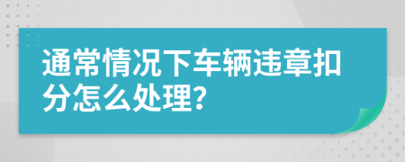 通常情况下车辆违章扣分怎么处理？