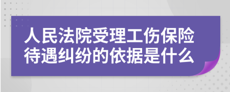 人民法院受理工伤保险待遇纠纷的依据是什么