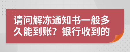 请问解冻通知书一般多久能到账？银行收到的