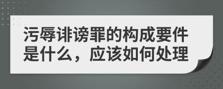 污辱诽谤罪的构成要件是什么，应该如何处理