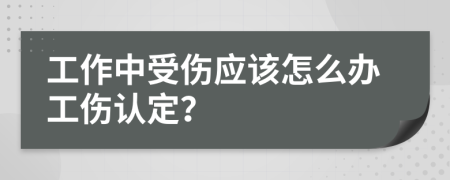 工作中受伤应该怎么办工伤认定？