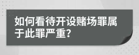 如何看待开设赌场罪属于此罪严重？