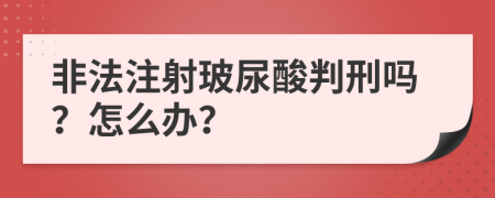 非法注射玻尿酸判刑吗？怎么办？