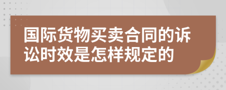 国际货物买卖合同的诉讼时效是怎样规定的