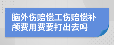脑外伤赔偿工伤赔偿补颅费用费要打出去吗