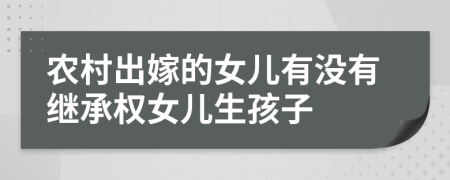 农村出嫁的女儿有没有继承权女儿生孩子