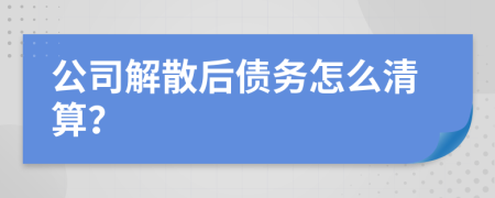 公司解散后债务怎么清算？