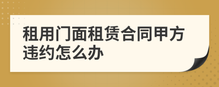 租用门面租赁合同甲方违约怎么办