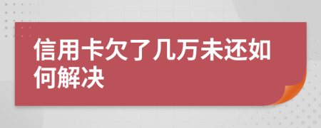 信用卡欠了几万未还如何解决