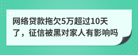 网络贷款拖欠5万超过10天了，征信被黑对家人有影响吗